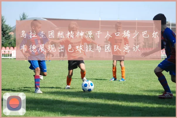 乌拉圭团结精神源于人口稀少巴尔韦德展现出色球技与团队意识