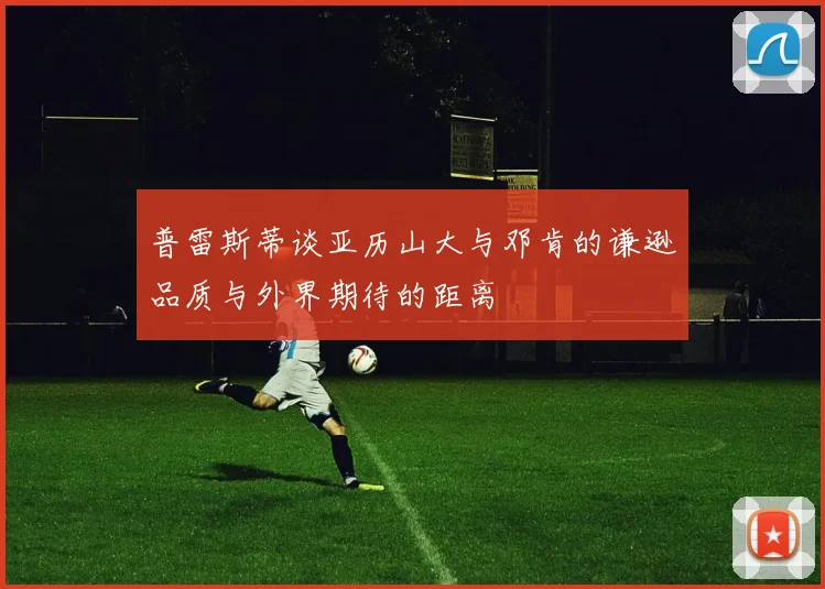 普雷斯蒂谈亚历山大与邓肯的谦逊品质与外界期待的距离