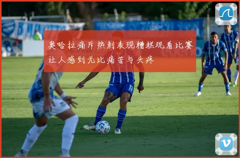 奥哈拉痛斥热刺表现糟糕观看比赛让人感到无比痛苦与头疼