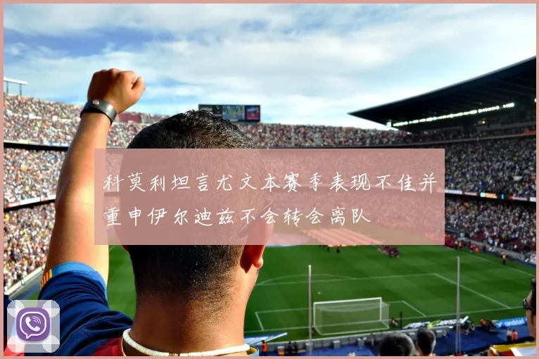 科莫利坦言尤文本赛季表现不佳并重申伊尔迪兹不会转会离队
