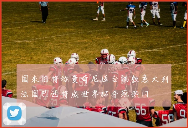 国米旧将称曼奇尼适合执教意大利法国巴西将成世界杯夺冠热门