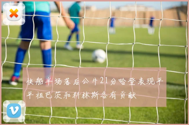 快船半场落后公牛21分哈登表现平平祖巴茨和科林斯各有贡献