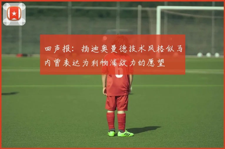 回声报：扬迪奥曼德技术风格似马内曾表达为利物浦效力的愿望