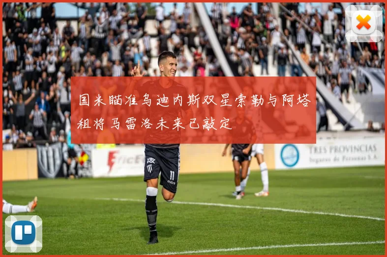 国米瞄准乌迪内斯双星索勒与阿塔租将马雷洛未来已敲定