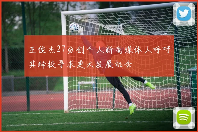 王俊杰27分创个人新高媒体人呼吁其转校寻求更大发展机会
