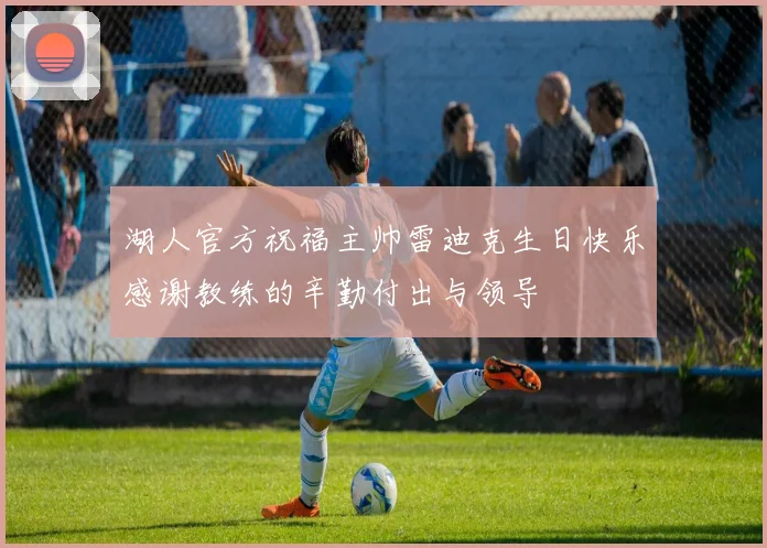 湖人官方祝福主帅雷迪克生日快乐感谢教练的辛勤付出与领导