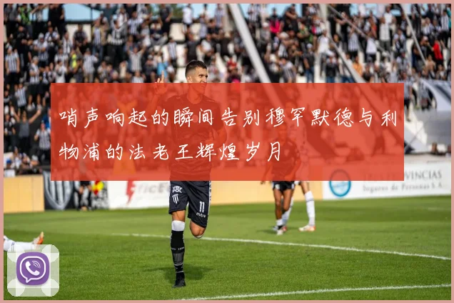 哨声响起的瞬间告别穆罕默德与利物浦的法老王辉煌岁月