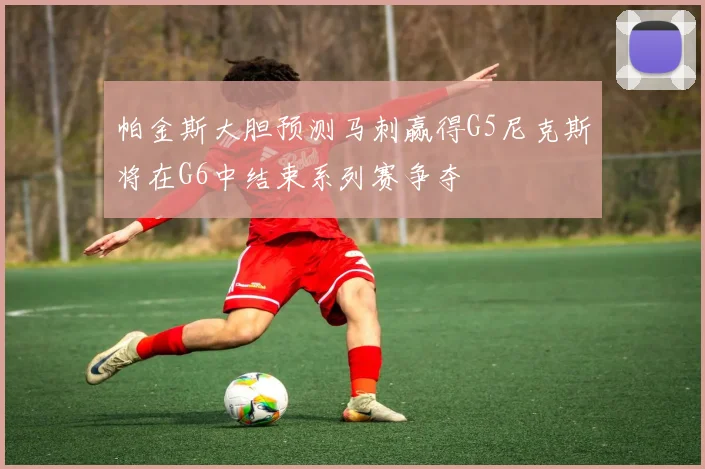 帕金斯大胆预测马刺赢得G5尼克斯将在G6中结束系列赛争夺
