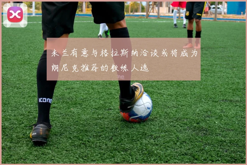 米兰有意与格拉斯纳洽谈或将成为朗尼克推荐的教练人选