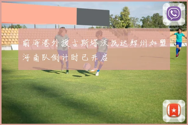 前海港外援古斯塔沃抵达郑州加盟河南队倒计时已开启