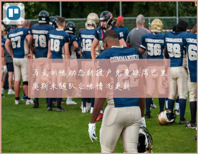 马竞训练动态新援卢克曼缺席巴里奥斯未随队合练情况更新