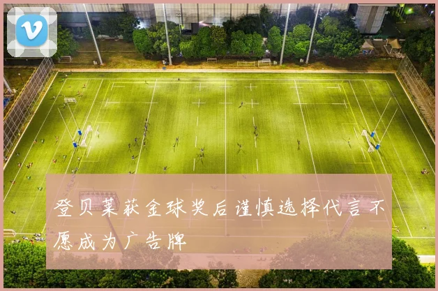 登贝莱获金球奖后谨慎选择代言不愿成为广告牌