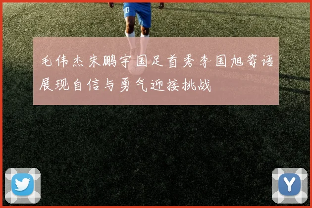 毛伟杰朱鹏宇国足首秀李国旭寄语展现自信与勇气迎接挑战