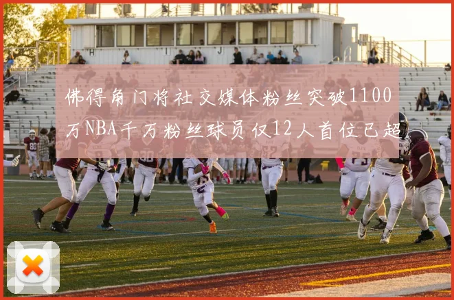 佛得角门将社交媒体粉丝突破1100万NBA千万粉丝球员仅12人首位已超亿