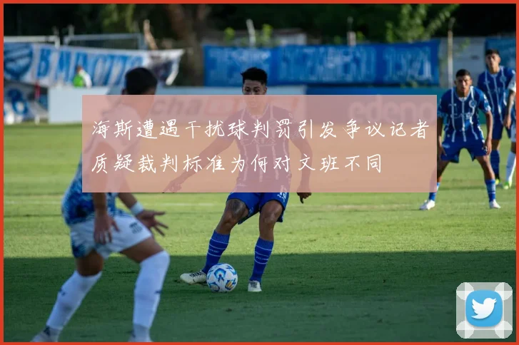 海斯遭遇干扰球判罚引发争议记者质疑裁判标准为何对文班不同