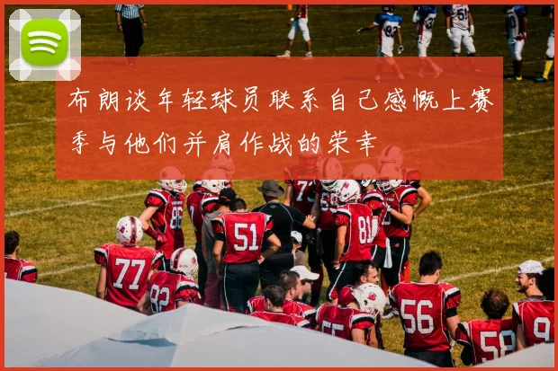 布朗谈年轻球员联系自己感慨上赛季与他们并肩作战的荣幸