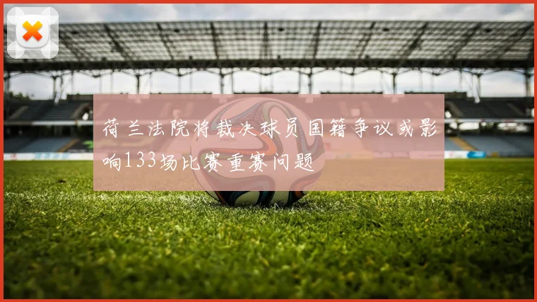 荷兰法院将裁决球员国籍争议或影响133场比赛重赛问题