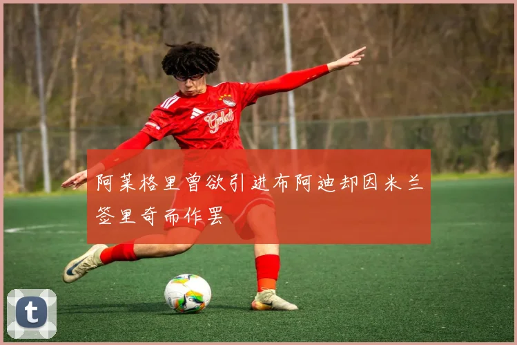 阿莱格里曾欲引进布阿迪却因米兰签里奇而作罢