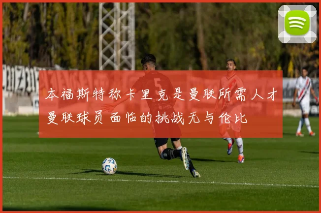 本福斯特称卡里克是曼联所需人才曼联球员面临的挑战无与伦比