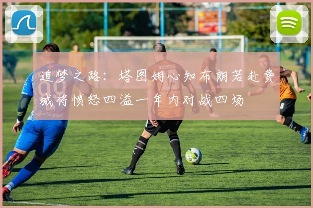 追梦之路：塔图姆心知布朗若赴费城将愤怒四溢一年内对战四场