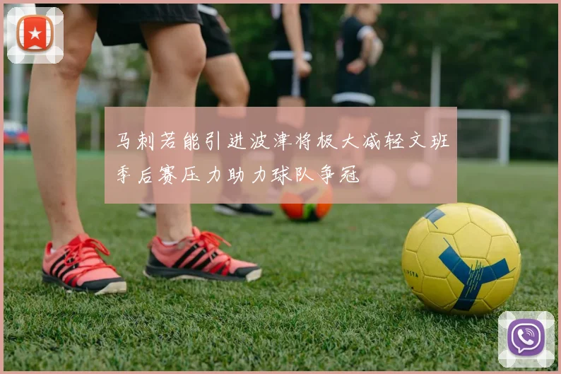马刺若能引进波津将极大减轻文班季后赛压力助力球队争冠