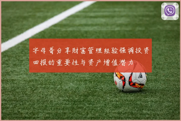 字母哥分享财富管理经验强调投资回报的重要性与资产增值潜力