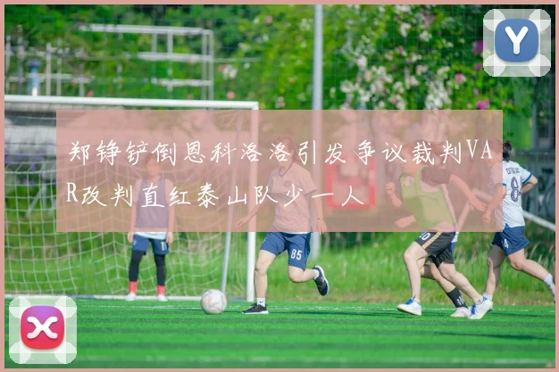 郑铮铲倒恩科洛洛引发争议裁判VAR改判直红泰山队少一人
