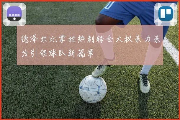 德泽尔比掌控热刺转会大权亲力亲为引领球队新篇章