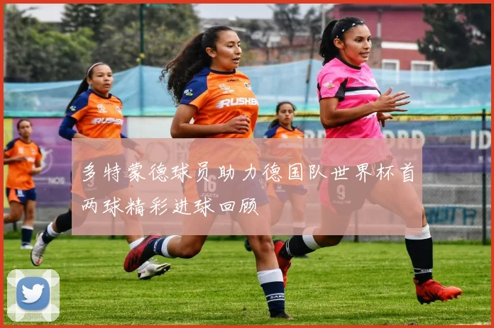 多特蒙德球员助力德国队世界杯首两球精彩进球回顾