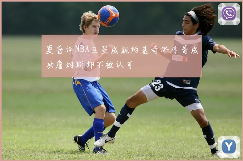 夏普评NBA巨星成就约基奇字母哥成功詹姆斯却不被认可