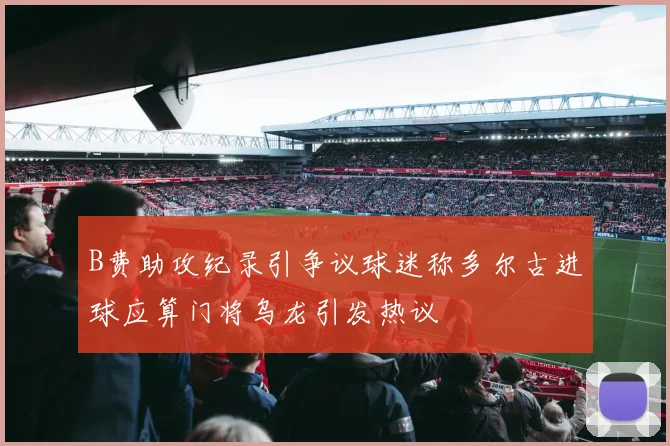 B费助攻纪录引争议球迷称多尔古进球应算门将乌龙引发热议