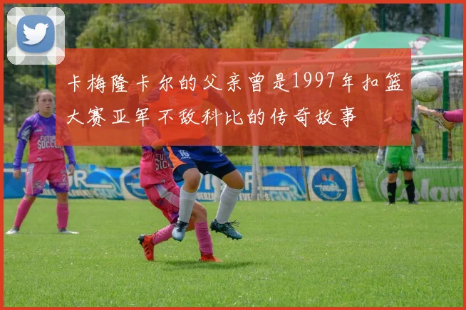 卡梅隆卡尔的父亲曾是1997年扣篮大赛亚军不敌科比的传奇故事