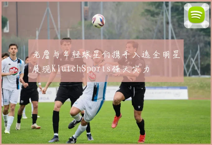 老詹与年轻球星们携手入选全明星展现KlutchSports强大实力