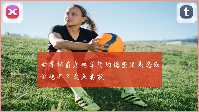 世界杯首秀绝杀阿玛德坚定表态我们绝不只是来凑数